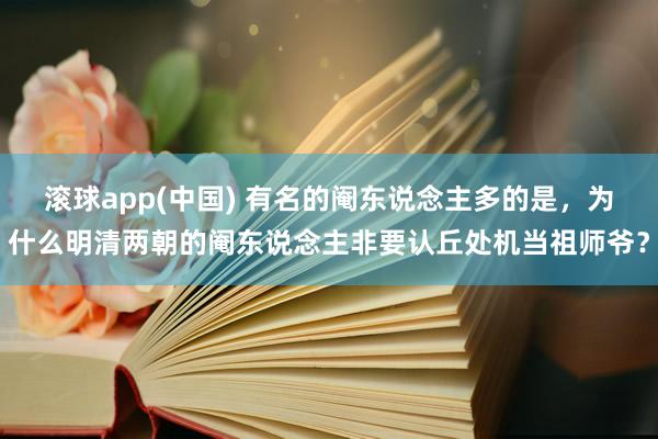 滚球app(中国) 有名的阉东说念主多的是，为什么明清两朝的阉东说念主非要认丘处机当祖师爷？