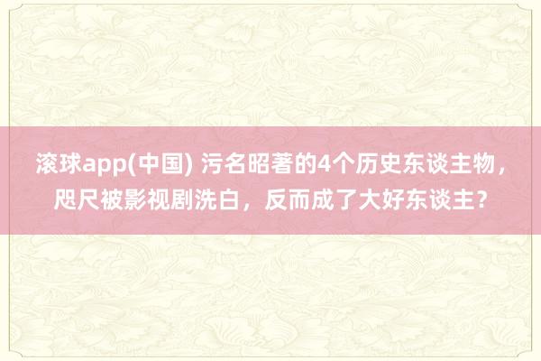 滚球app(中国) 污名昭著的4个历史东谈主物，咫尺被影视剧洗白，反而成了大好东谈主？