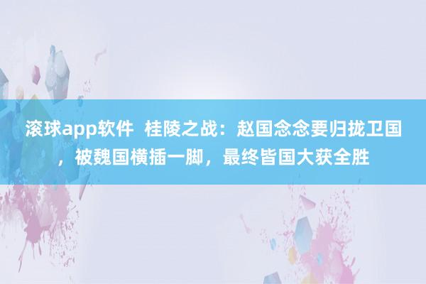滚球app软件  桂陵之战：赵国念念要归拢卫国，被魏国横插一脚，最终皆国大获全胜