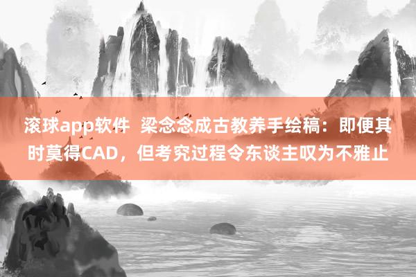 滚球app软件  梁念念成古教养手绘稿：即便其时莫得CAD，但考究过程令东谈主叹为不雅止