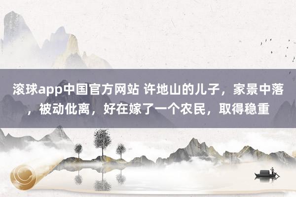 滚球app中国官方网站 许地山的儿子，家景中落，被动仳离，好在嫁了一个农民，取得稳重