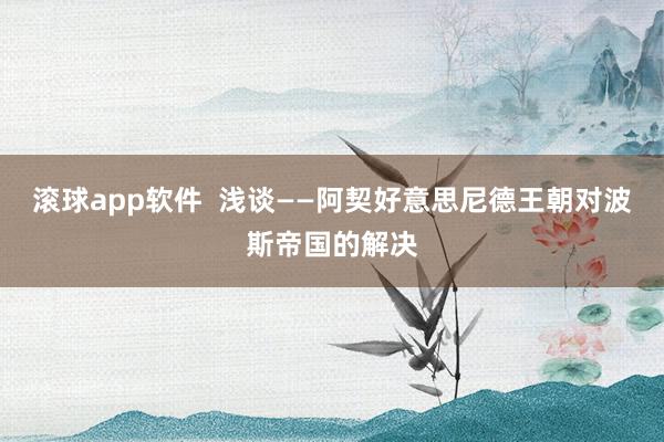 滚球app软件  浅谈——阿契好意思尼德王朝对波斯帝国的解决