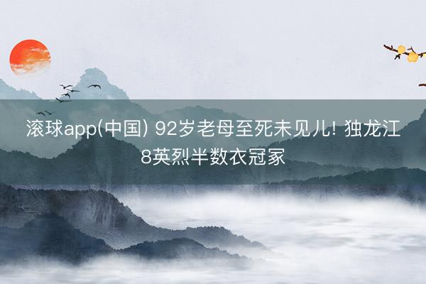 滚球app(中国) 92岁老母至死未见儿! 独龙江8英烈半数衣冠冢