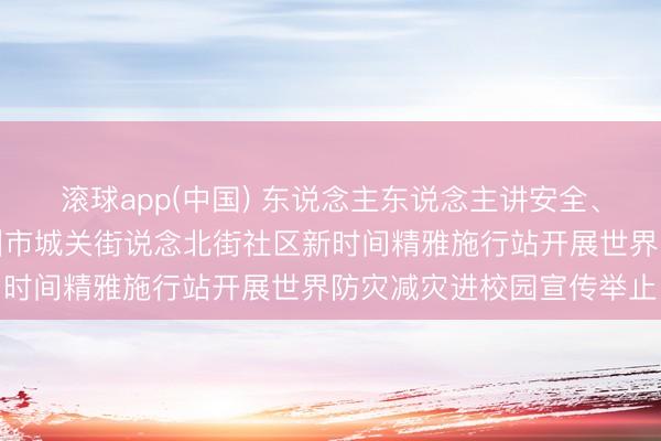 滚球app(中国) 东说念主东说念主讲安全、个个会济急——陕西彬州市城关街说念北街社区新时间精雅施行站开展世界防灾减灾进校园宣传举止
