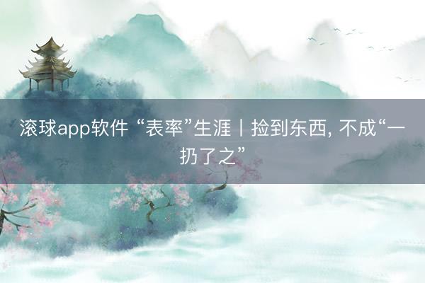 滚球app软件 “表率”生涯丨捡到东西， 不成“一扔了之”