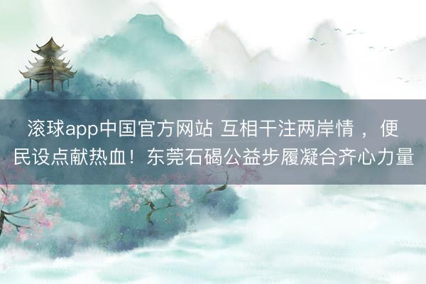 滚球app中国官方网站 互相干注两岸情 ，便民设点献热血！东莞石碣公益步履凝合齐心力量