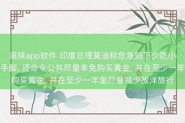 滚球app软件 印度总理莫迪称危急刻下少吃小数油等于极大的爱国手脚， 还命令公共尽量幸免购买黄金， 并在至少一年里尽量减少放洋旅行