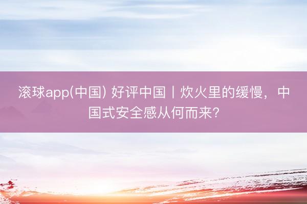 滚球app(中国) 好评中国丨炊火里的缓慢，中国式安全感从何而来?