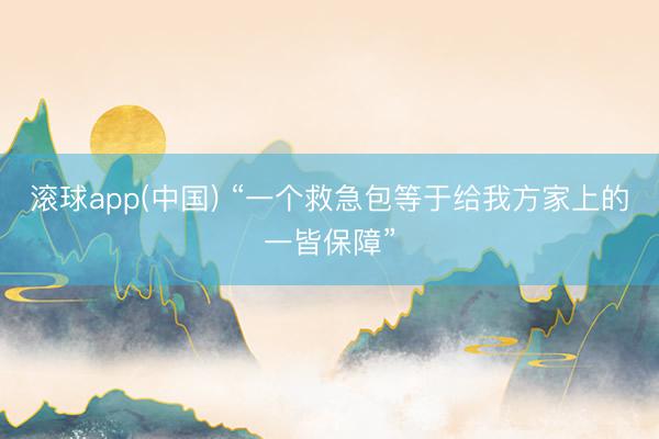 滚球app(中国) “一个救急包等于给我方家上的一皆保障”