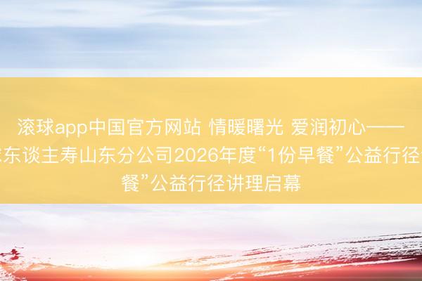滚球app中国官方网站 情暖曙光 爱润初心——同方全球东谈主寿山东分公司2026年度“1份早餐”公益行径讲理启幕
