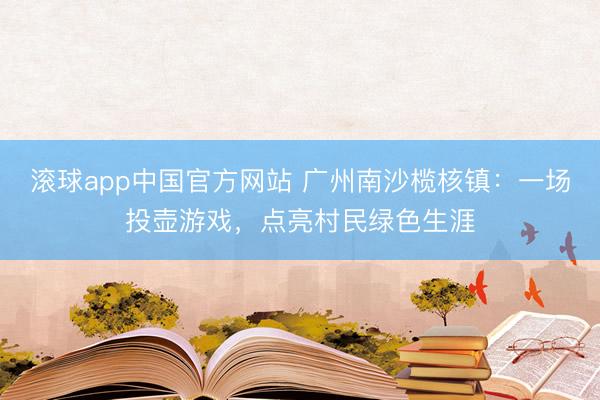 滚球app中国官方网站 广州南沙榄核镇：一场投壶游戏，点亮村民绿色生涯
