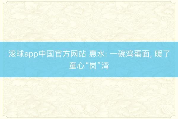 滚球app中国官方网站 惠水: 一碗鸡蛋面， 暖了童心“岗”湾