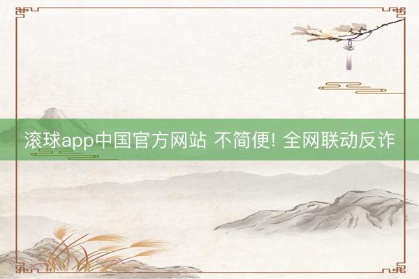 滚球app中国官方网站 不简便! 全网联动反诈