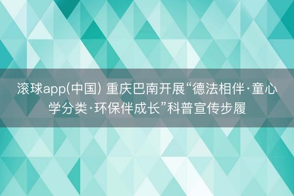 滚球app(中国) 重庆巴南开展“德法相伴·童心学分类·环保伴成长”科普宣传步履