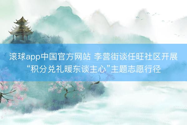 滚球app中国官方网站 李营街谈任旺社区开展“积分兑礼暖东谈主心”主题志愿行径