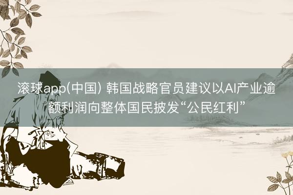 滚球app(中国) 韩国战略官员建议以AI产业逾额利润向整体国民披发“公民红利”