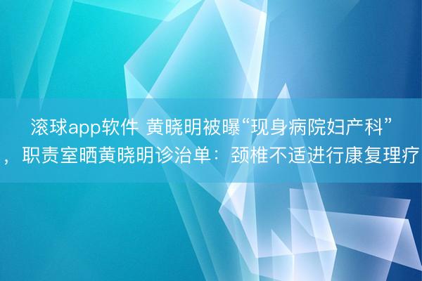 滚球app软件 黄晓明被曝“现身病院妇产科”，职责室晒黄晓明诊治单：颈椎不适进行康复理疗
