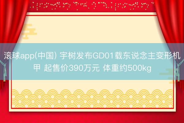 滚球app(中国) 宇树发布GD01载东说念主变形机甲 起售价390万元 体重约500kg