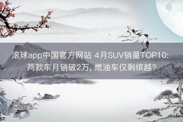 滚球app中国官方网站 4月SUV销量TOP10: 两款车月销破2万， 燃油车仅剩缤越?