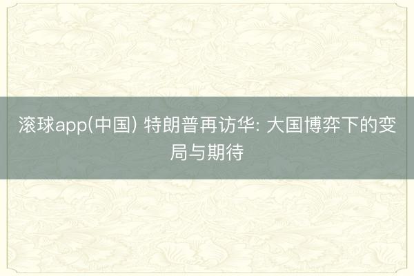 滚球app(中国) 特朗普再访华: 大国博弈下的变局与期待