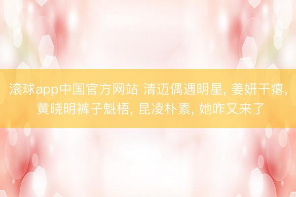滚球app中国官方网站 清迈偶遇明星， 姜妍干瘪， 黄晓明裤子魁梧， 昆凌朴素， 她咋又来了