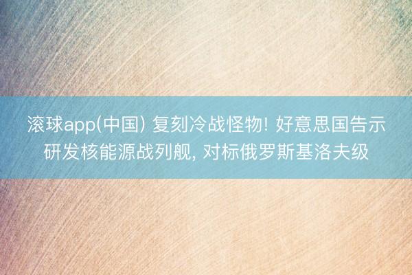 滚球app(中国) 复刻冷战怪物! 好意思国告示研发核能源战列舰， 对标俄罗斯基洛夫级