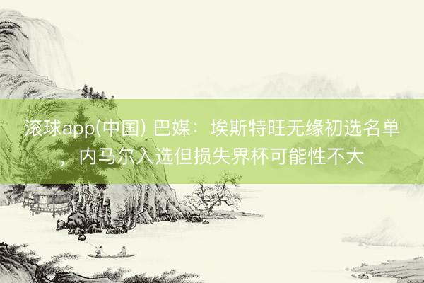 滚球app(中国) 巴媒：埃斯特旺无缘初选名单，内马尔入选但损失界杯可能性不大