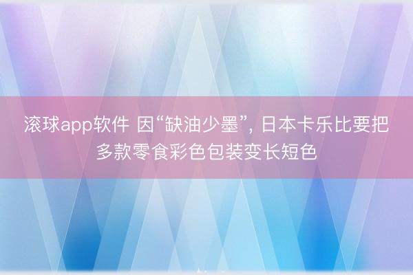 滚球app软件 因“缺油少墨”， 日本卡乐比要把多款零食彩色包装变长短色