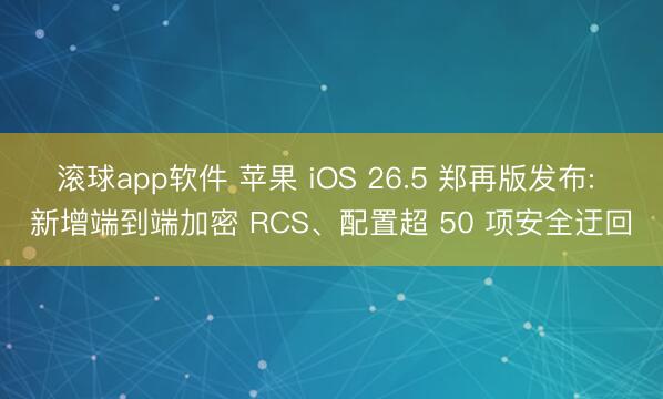 滚球app软件 苹果 iOS 26.5 郑再版发布: 新增端到端加密 RCS、配置超 50 项安全迂回