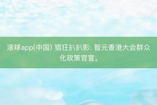 滚球app(中国) 猖狂扒扒影: 智元香港大会群众化政策官宣。