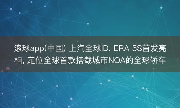 滚球app(中国) 上汽全球ID. ERA 5S首发亮相， 定位全球首款搭载城市NOA的全球轿车