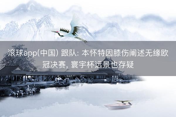 滚球app(中国) 跟队: 本怀特因膝伤阐述无缘欧冠决赛， 寰宇杯远景也存疑