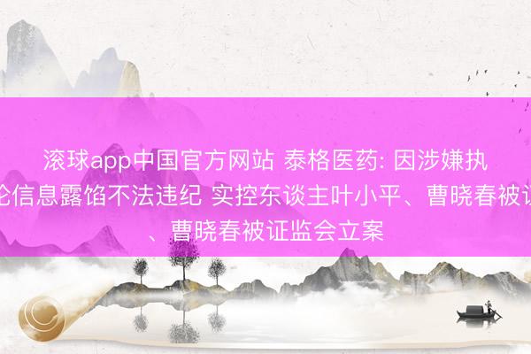 滚球app中国官方网站 泰格医药: 因涉嫌执股变动议论信息露馅不法违纪 实控东谈主叶小平、曹晓春被证监会立案