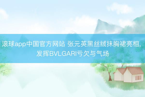 滚球app中国官方网站 张元英黑丝绒抹胸裙亮相， 发挥BVLGARI亏欠与气场