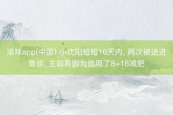 滚球app(中国) 小沈阳短短10天内， 两次被送进急诊， 主如若因为他用了8+16减肥