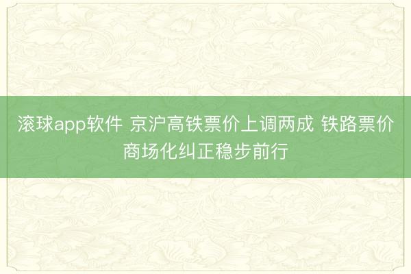 滚球app软件 京沪高铁票价上调两成 铁路票价商场化纠正稳步前行