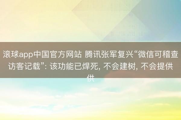 滚球app中国官方网站 腾讯张军复兴“微信可稽查访客记载”: 该功能已焊死， 不会建树， 不会提供