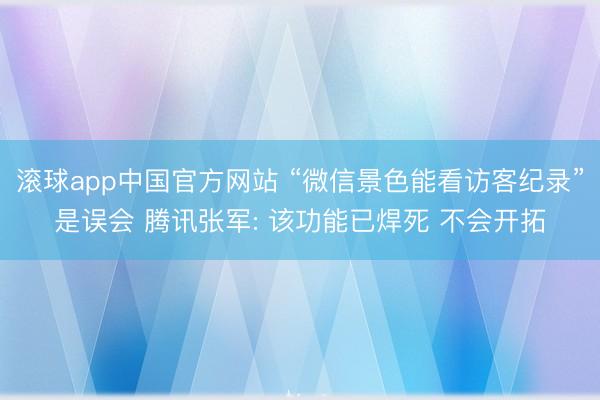 滚球app中国官方网站 “微信景色能看访客纪录”是误会 腾讯张军: 该功能已焊死 不会开拓