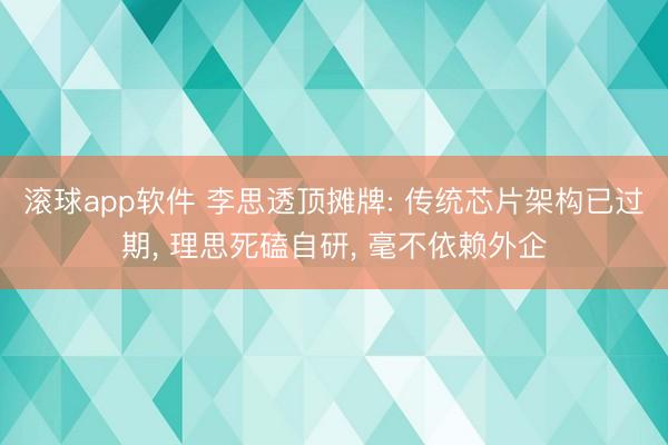滚球app软件 李思透顶摊牌: 传统芯片架构已过期， 理思死磕自研， 毫不依赖外企