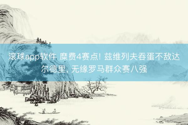 滚球app软件 糜费4赛点! 兹维列夫吞蛋不敌达尔德里， 无缘罗马群众赛八强