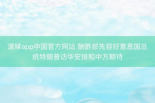 滚球app中国官方网站 酬酢部先容好意思国总统特朗普访华安排和中方期待