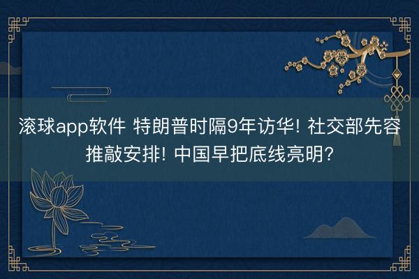 滚球app软件 特朗普时隔9年访华! 社交部先容推敲安排! 中国早把底线亮明?