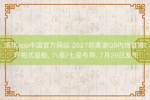 滚球app中国官方网站 2027款奥迪Q9内饰首曝! 环抱式座舱， 六座/七座布局， 7月29日发布