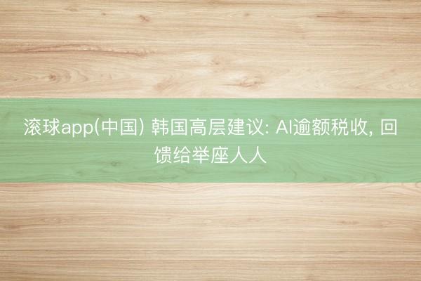滚球app(中国) 韩国高层建议: AI逾额税收， 回馈给举座人人