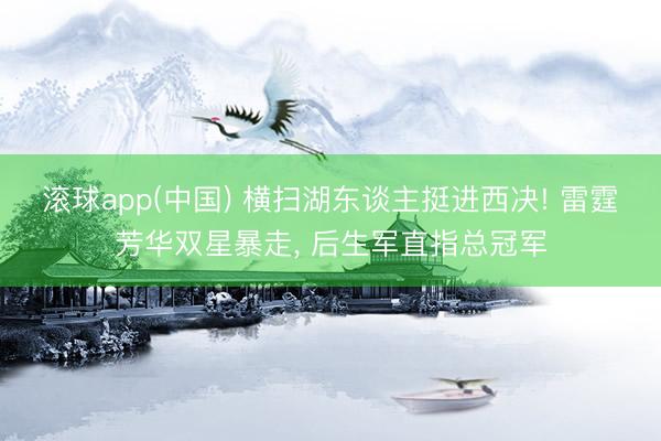 滚球app(中国) 横扫湖东谈主挺进西决! 雷霆芳华双星暴走， 后生军直指总冠军