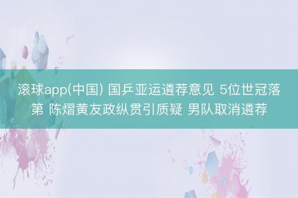 滚球app(中国) 国乒亚运遴荐意见 5位世冠落第 陈熠黄友政纵贯引质疑 男队取消遴荐