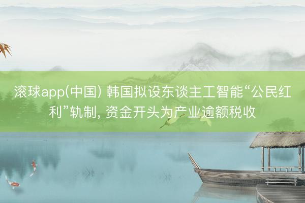 滚球app(中国) 韩国拟设东谈主工智能“公民红利”轨制， 资金开头为产业逾额税收