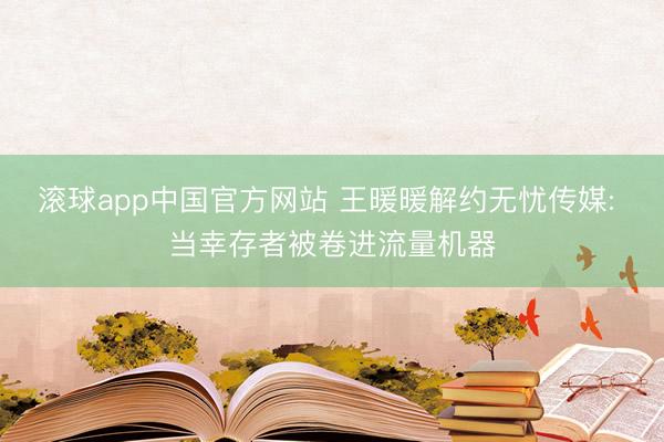 滚球app中国官方网站 王暖暖解约无忧传媒: 当幸存者被卷进流量机器