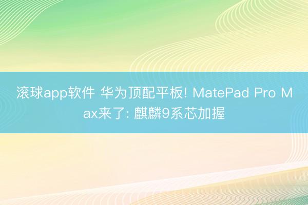 滚球app软件 华为顶配平板! MatePad Pro Max来了: 麒麟9系芯加握