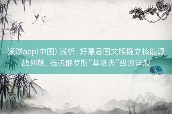 滚球app(中国) 浅析: 好意思国文牍确立核能源战列舰， 抵抗俄罗斯“基洛夫”级巡洋舰